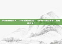 野猪套要做多久，DNF老玩家泪目，当年做一套野猪套，到底要多久？