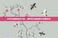 白手玩家的逆袭之路，如何在王者荣耀中战胜对手