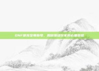 DNF御龙至尊称号，揭秘顶级玩家的必备荣耀