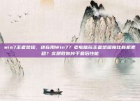 win7王者荣耀，还在用Win7？老电脑玩王者荣耀竟比新机更稳？实测教你榨干最后性能