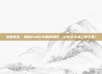 绝地求生，揭秘PUBG中的神操作，让你成为场上的主宰！