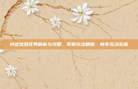 问道娃娃任务解析与攻略，掌握玩法精髓，畅享互动乐趣