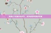 掌握CF东珈AB技巧，成为游戏中的佼佼者