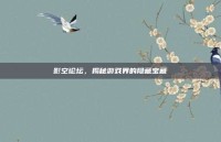 影空论坛，揭秘游戏界的隐藏宝藏