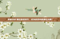 掌握DNF鬼泣连招技巧，成为游戏中的鬼泣大师！