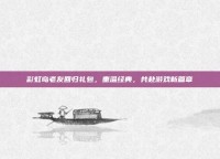 彩虹岛老友回归礼包，重温经典，共赴游戏新篇章
