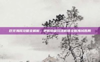 巨牙海民攻略全解析，把握隐藏玩法解锁全新海域胜局