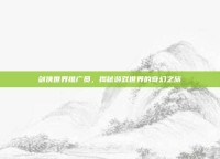 剑侠世界推广员，揭秘游戏世界的奇幻之旅