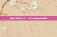 热血三国采集攻略，资源与策略的完美结合