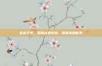 龙苑千年，揭秘古老传说，探索未知世界