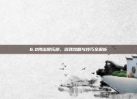 6.0搏击俱乐部，游戏攻略与技巧全解析