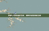 掌握CF游戏进阶之道，如何升级至荣耀之巅