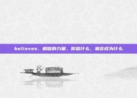 believes，相信的力量，你信什么，就会成为什么