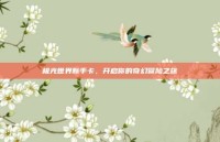 极光世界新手卡，开启你的奇幻冒险之旅