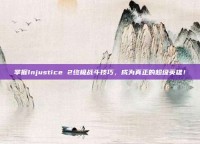 掌握Injustice 2终极战斗技巧，成为真正的超级英雄！