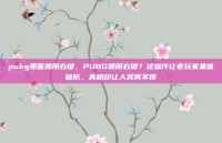 pubg里面禁用右键，PUBG禁用右键？这操作让老玩家集体破防，真相却让人哭笑不得