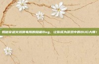 揭秘穿越火线供电所的隐藏Bug，让你成为游戏中的BUG大师！