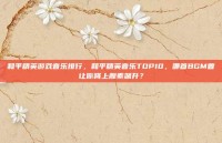 和平精英游戏音乐排行，和平精英音乐TOP10，哪首BGM曾让你肾上腺素飙升？