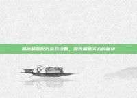 揭秘明冠配方游戏攻略，提升角色实力的秘诀