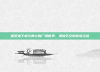 探索地下城与勇士的广阔世界，海阔天空的冒险之旅