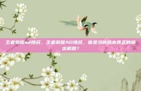 王者荣耀ad排名，王者荣耀AD排名，谁是当前版本真正的输出机器？