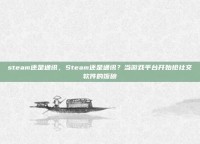 steam还是通讯，Steam还是通讯？当游戏平台开始抢社交软件的饭碗