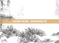 万国觉醒卡星攻略，解锁你的星辰大海