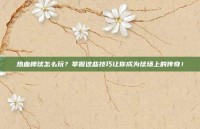 热血棒球怎么玩？掌握这些技巧让你成为球场上的传奇！