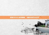 掌握3FEEL游戏精髓，攻略与技巧大公开