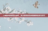 三角洲特种部队6秘籍，深入探索游戏内隐藏的战术与技巧