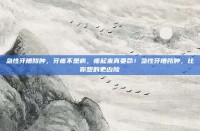 急性牙槽脓肿，牙疼不是病，疼起来真要命！急性牙槽脓肿，比你想的更凶险