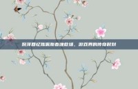 倪萍回忆陈佩斯春晚救场，游戏界的传奇时刻