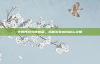 大话西游外传新篇，揭秘游戏新动态与攻略