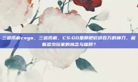 三道爪痕csgo，三道爪痕，CS:GO里那把价值百万的神刀，藏着多少玩家的执念与信仰？