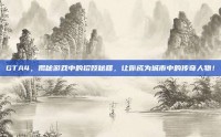 GTA4，揭秘游戏中的招妓秘籍，让你成为城市中的传奇人物！