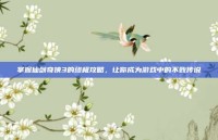 掌握仙剑奇侠3的终极攻略，让你成为游戏中的不败传说