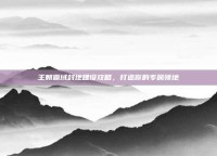 王朝霸域封地建设攻略，打造你的专属领地