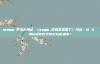 steam 不显示图标，Steam 图标不显示了？别急，这 5 招帮你把跑丢的图标抓回来！