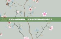 掌握大血藤的奥秘，成为游戏世界中的终极战士