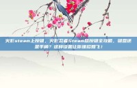 火影steam上按键，火影忍者Steam版按键全攻略，键盘还是手柄？这样设置让你搓招如飞！