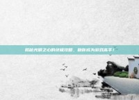 揭秘光明之心的终极攻略，助你成为游戏高手！