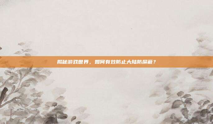 揭秘游戏世界,如何有效防止大陆防屏蔽?