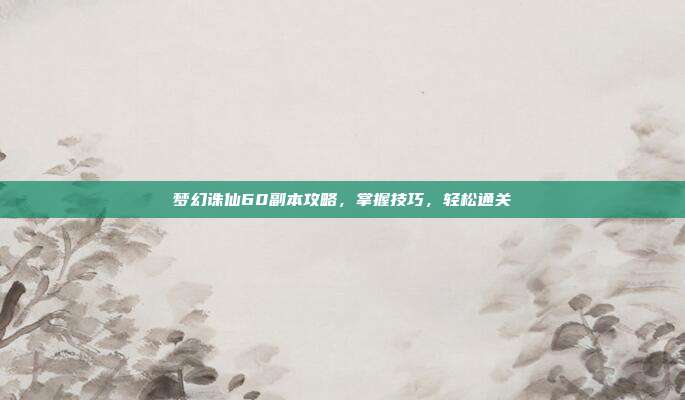 梦幻诛仙60副本攻略,掌握技巧,轻松通关