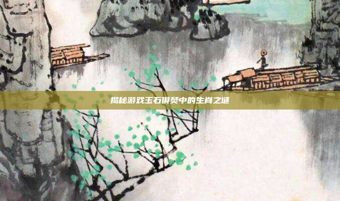 揭秘游戏玉石俱焚中的生肖之谜