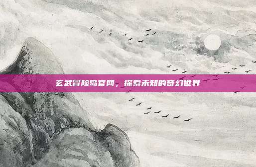 玄武冒险岛官网,探索未知的奇幻世界