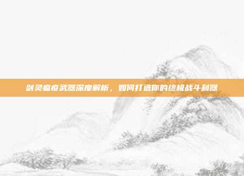 剑灵瘟疫武器深度解析，如何打造你的终极战斗利器