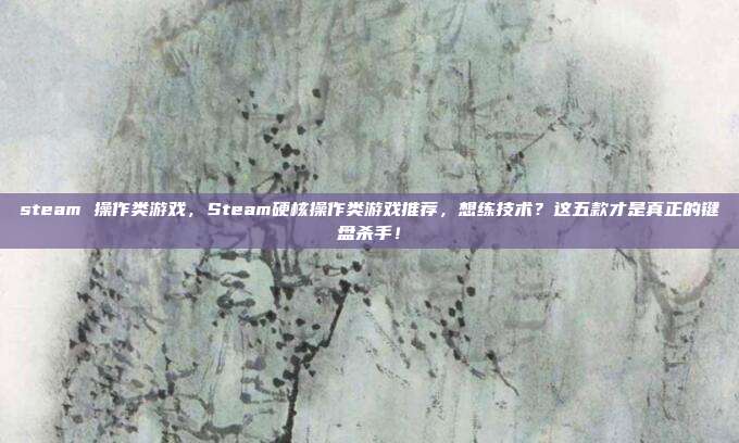 steam 操作类游戏，Steam硬核操作类游戏推荐，想练技术？这五款才是真正的键盘杀手！
