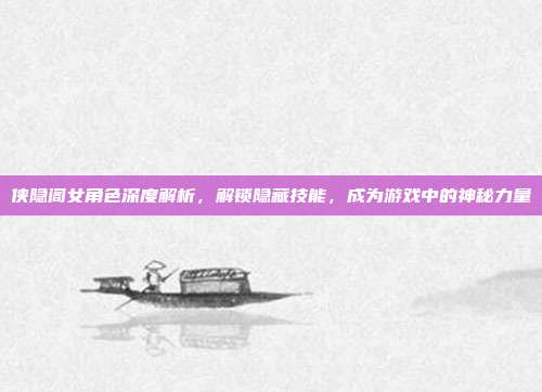 侠隐阁女角色深度解析,解锁隐藏技能,成为游戏中的神秘力量