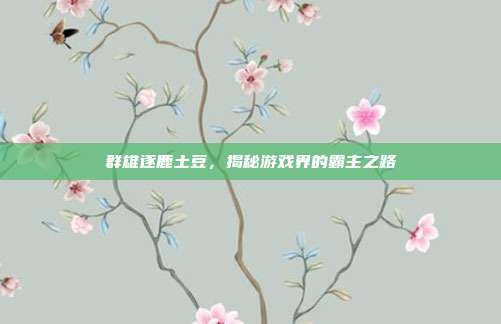 群雄逐鹿土豆,揭秘游戏界的霸主之路