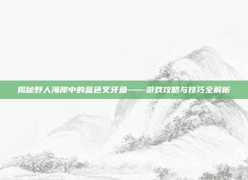 揭秘野人海岸中的蓝色叉牙鱼——游戏攻略与技巧全解析